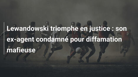 Lewandowski triomphe en justice : son ex-agent condamné pour diffamation mafieuse