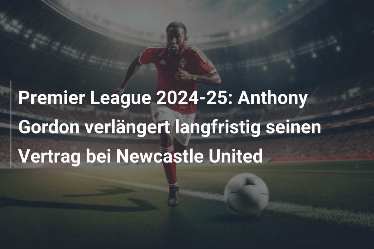 Premier League 2024-25: Anthony Gordon verlängert langfristig seinen Vertrag bei Newcastle United