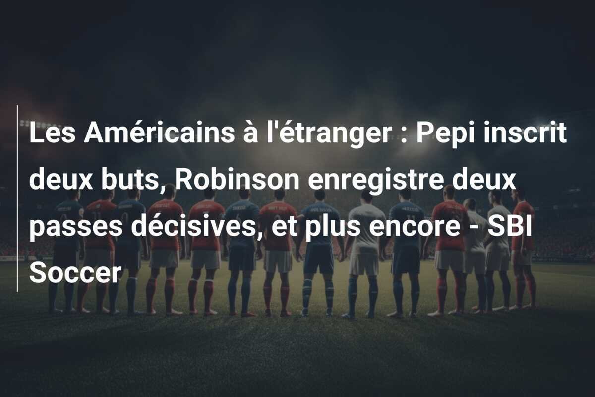 Les Américains à l'étranger : Pepi inscrit deux buts, Robinson enregistre deux passes décisives, et plus encore - SBI Soccer