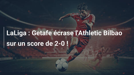 LaLiga : Getafe écrase l'Athletic Bilbao sur un score de 2-0 !