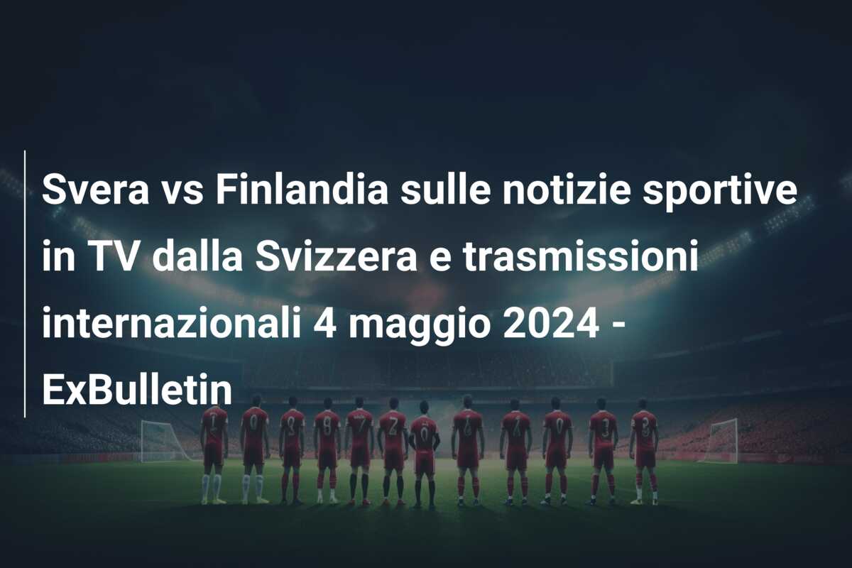 Svera vs Finlandia sulle notizie sportive in TV dalla Svizzera e trasmissioni internazionali 4 maggio 2024 – ExBulletin