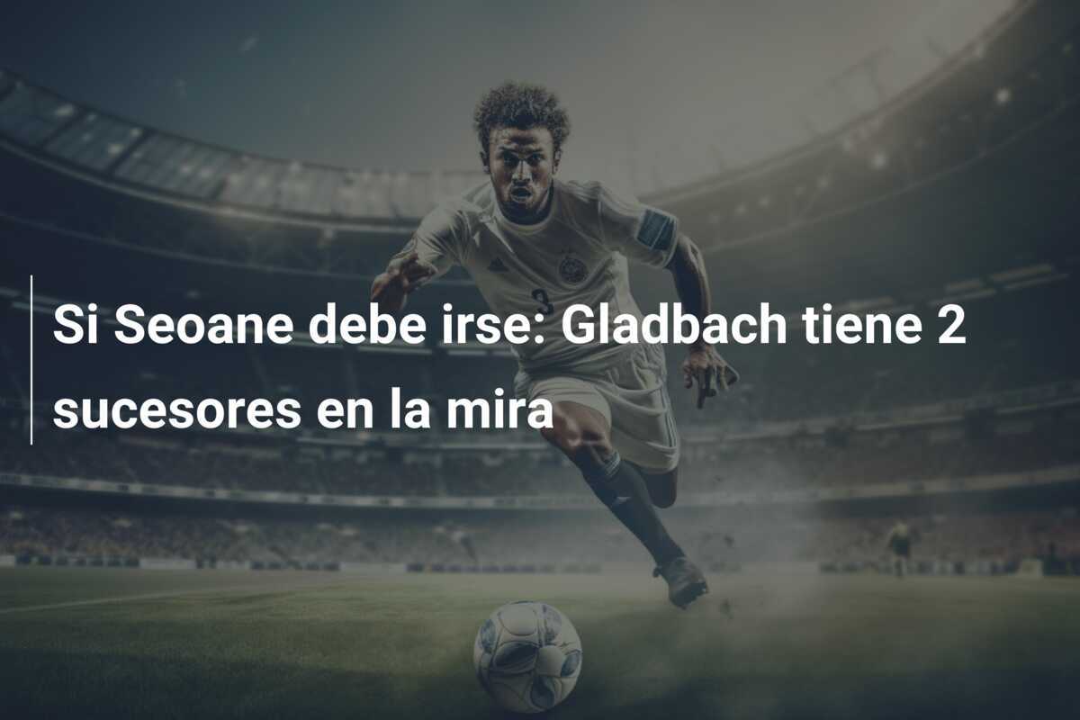 Si Seoane debe irse: Gladbach tiene 2 sucesores en la mira