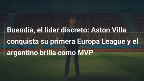 Buendía, el líder discreto: Aston Villa conquista su primera Europa League y el argentino brilla como MVP