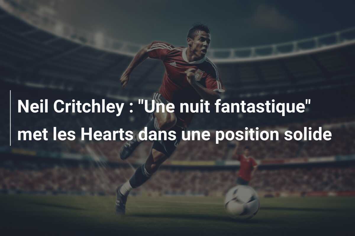 Neil Critchley : "Une nuit fantastique" met les Hearts dans une position solide