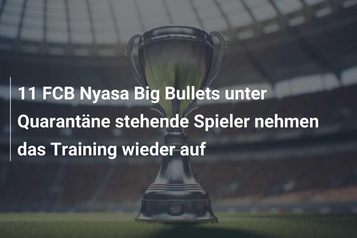 11 FCB Nyasa Big Bullets unter Quarantäne stehende Spieler nehmen das Training wieder auf