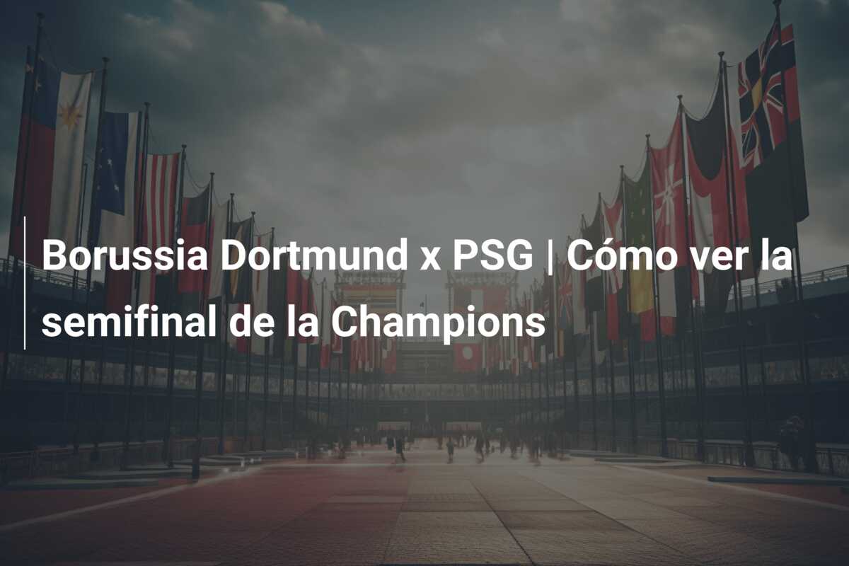 Borussia Dortmund x PSG | Cómo ver la semifinal de la Champions