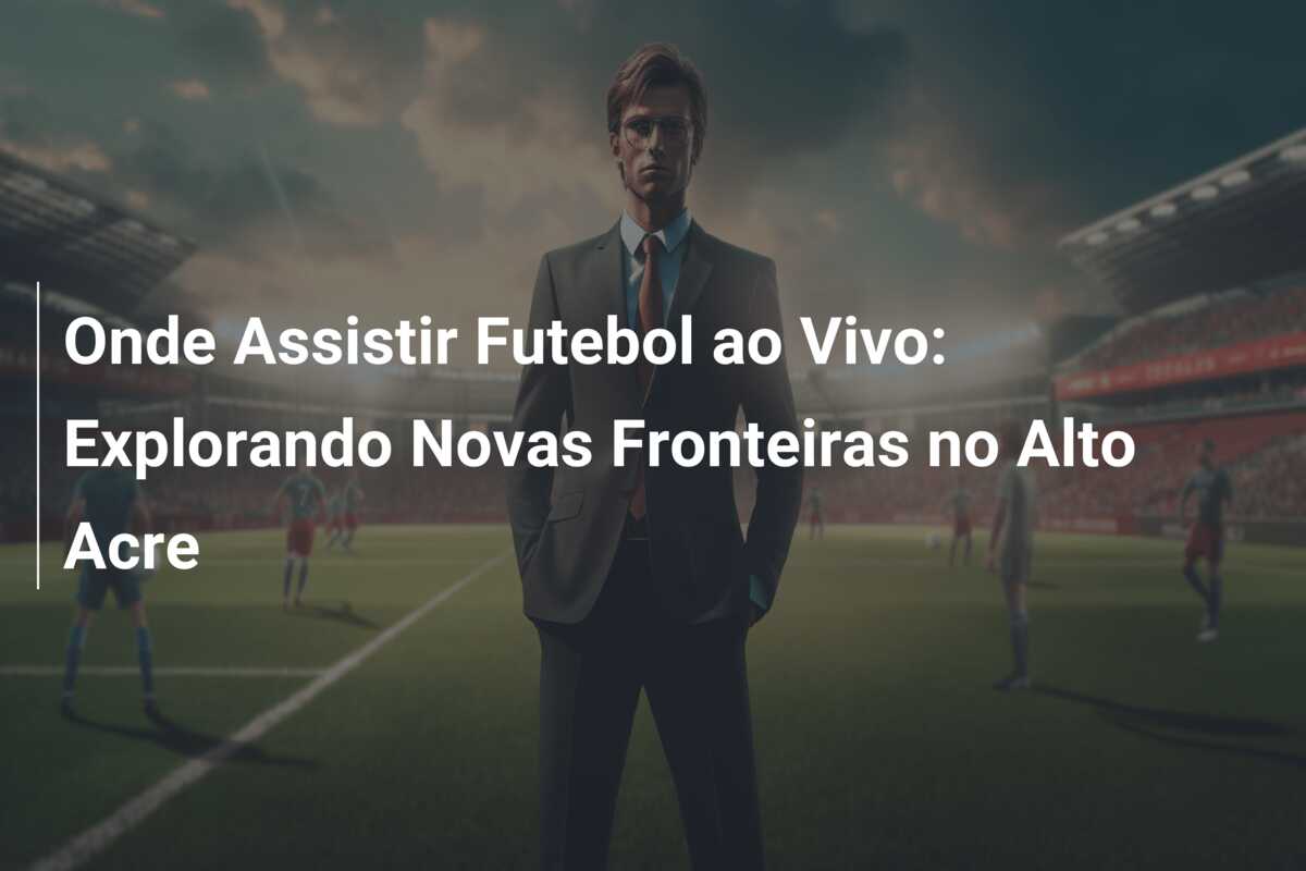 Onde Assistir Futebol ao Vivo: Explorando Novas Fronteiras no Alto Acre