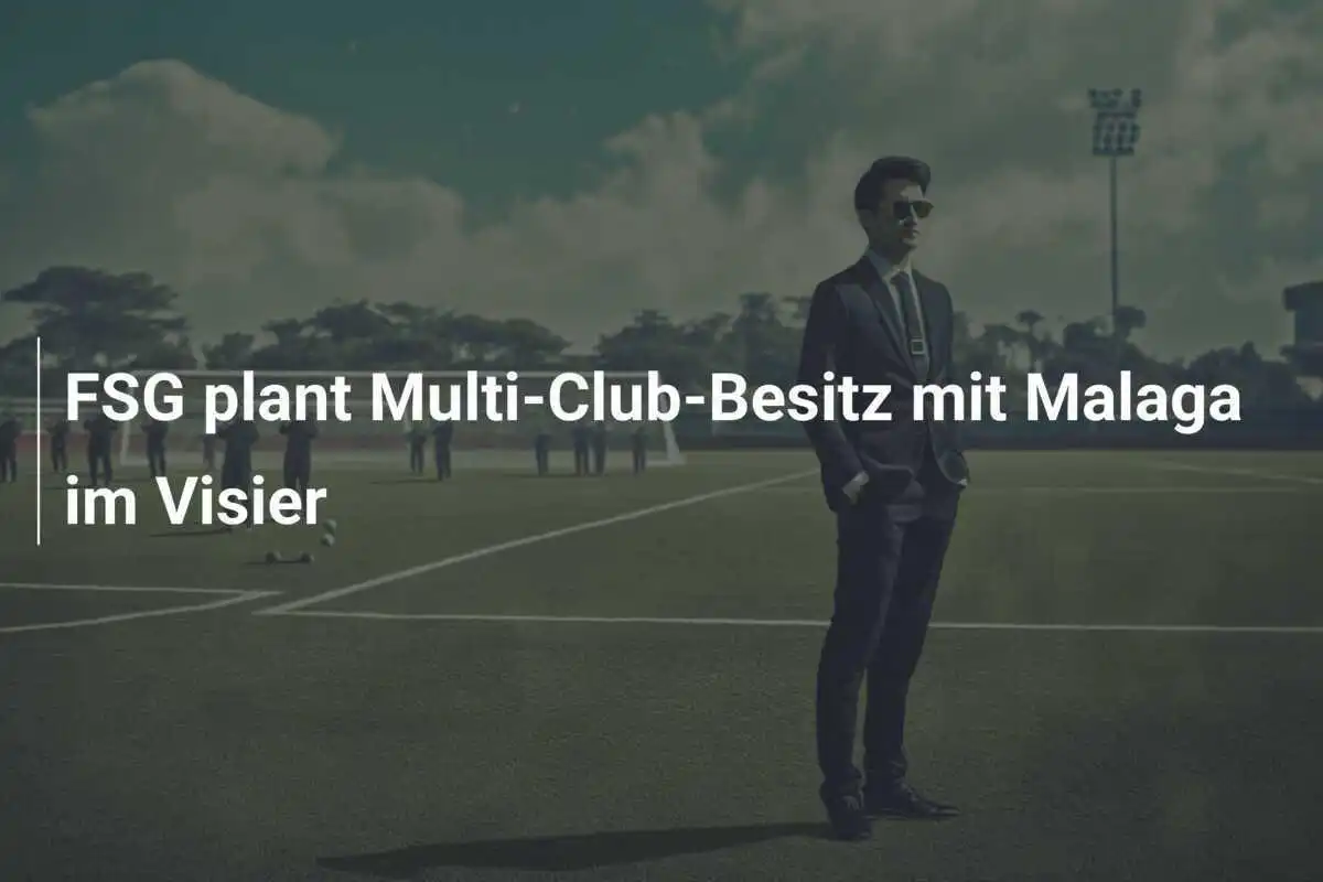 FSG plant Multi-Club-Besitz mit Malaga im Visier