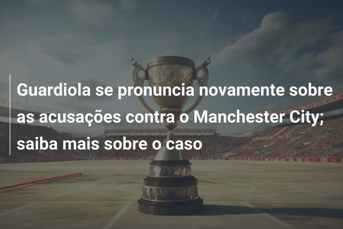 Guardiola se pronuncia novamente sobre as acusações contra o Manchester City; saiba mais sobre o caso