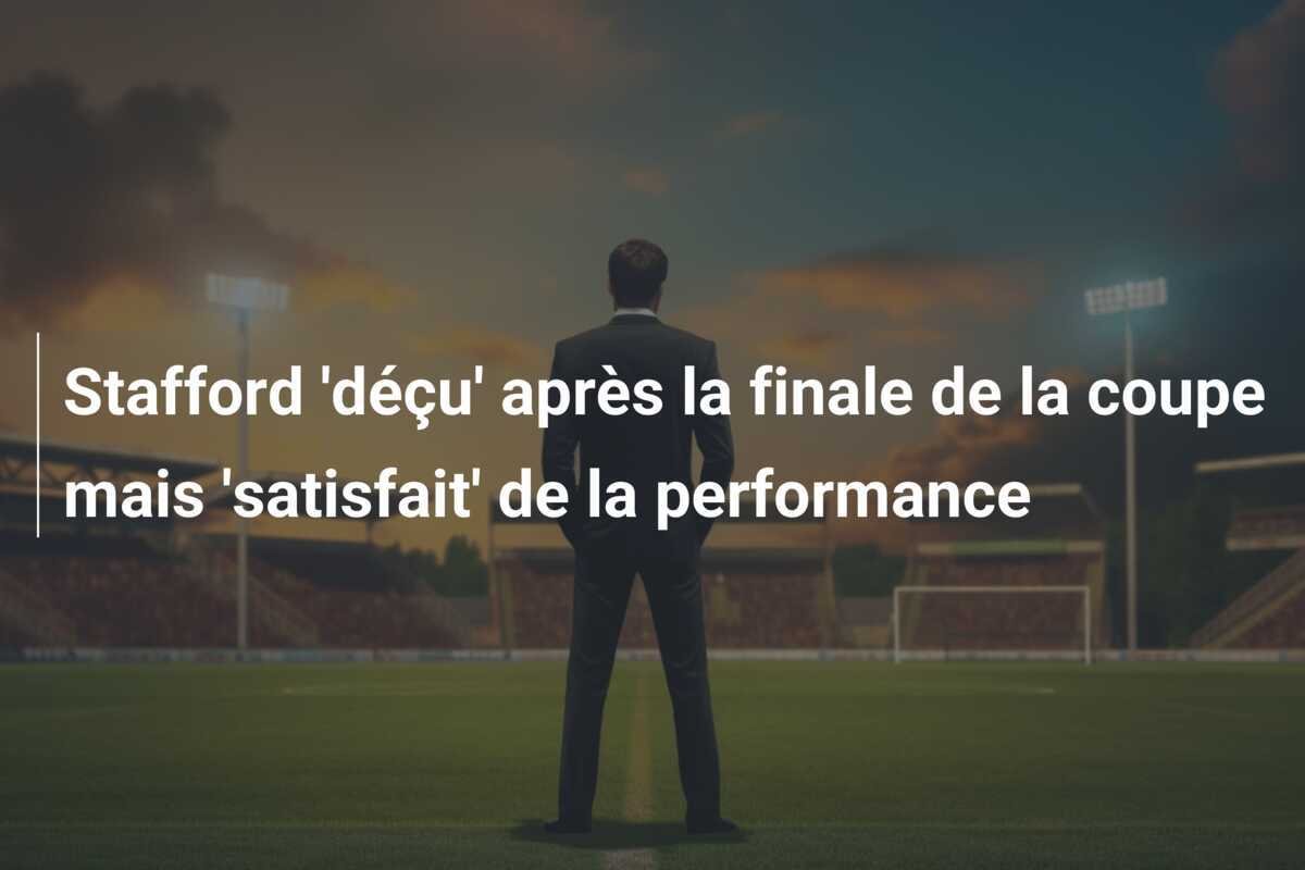 Stafford 'déçu' après la finale de la coupe mais 'satisfait' de la performance