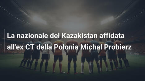 La nazionale del Kazakistan affidata all'ex CT della Polonia Michal Probierz