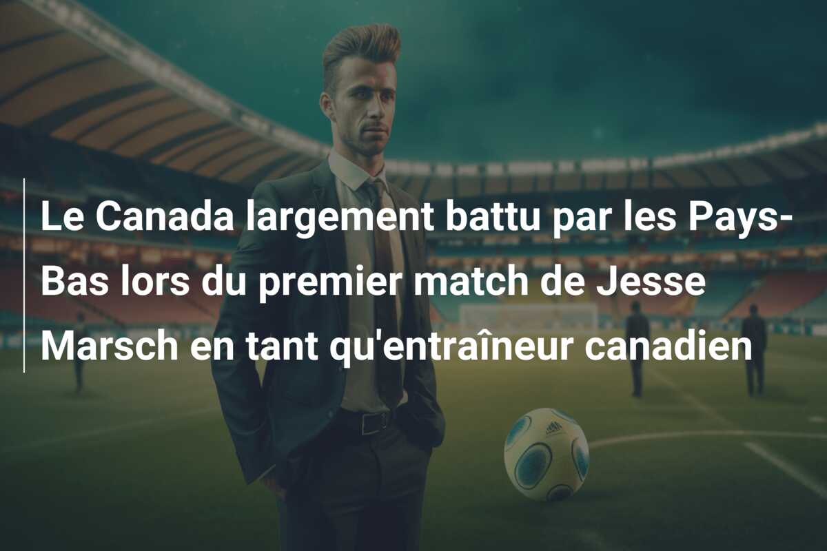 Le Canada largement battu par les Pays-Bas lors du premier match de Jesse Marsch en tant qu’entraîneur canadien