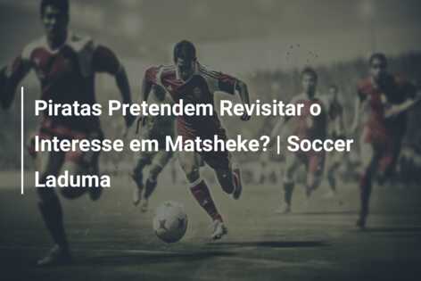 Piratas Pretendem Revisitar o Interesse em Matsheke? | Soccer Laduma