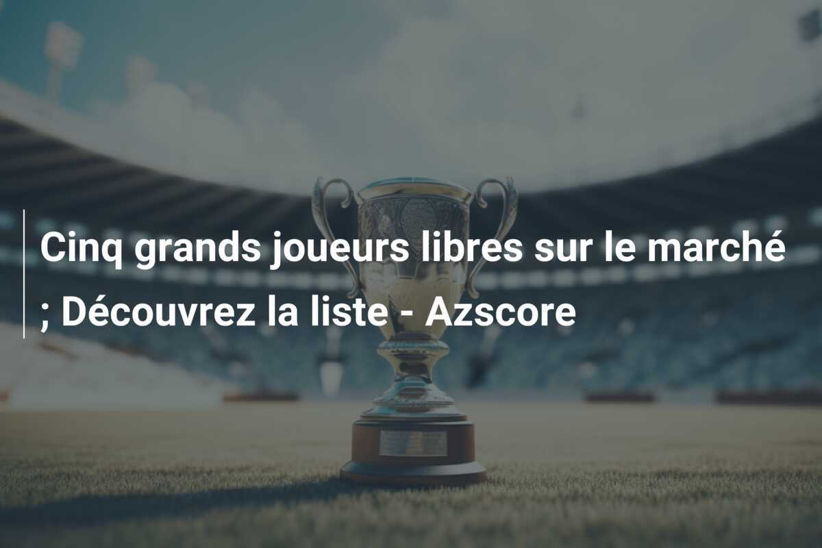 Cinq grands joueurs libres sur le marché ; Découvrez la liste – Azscore
