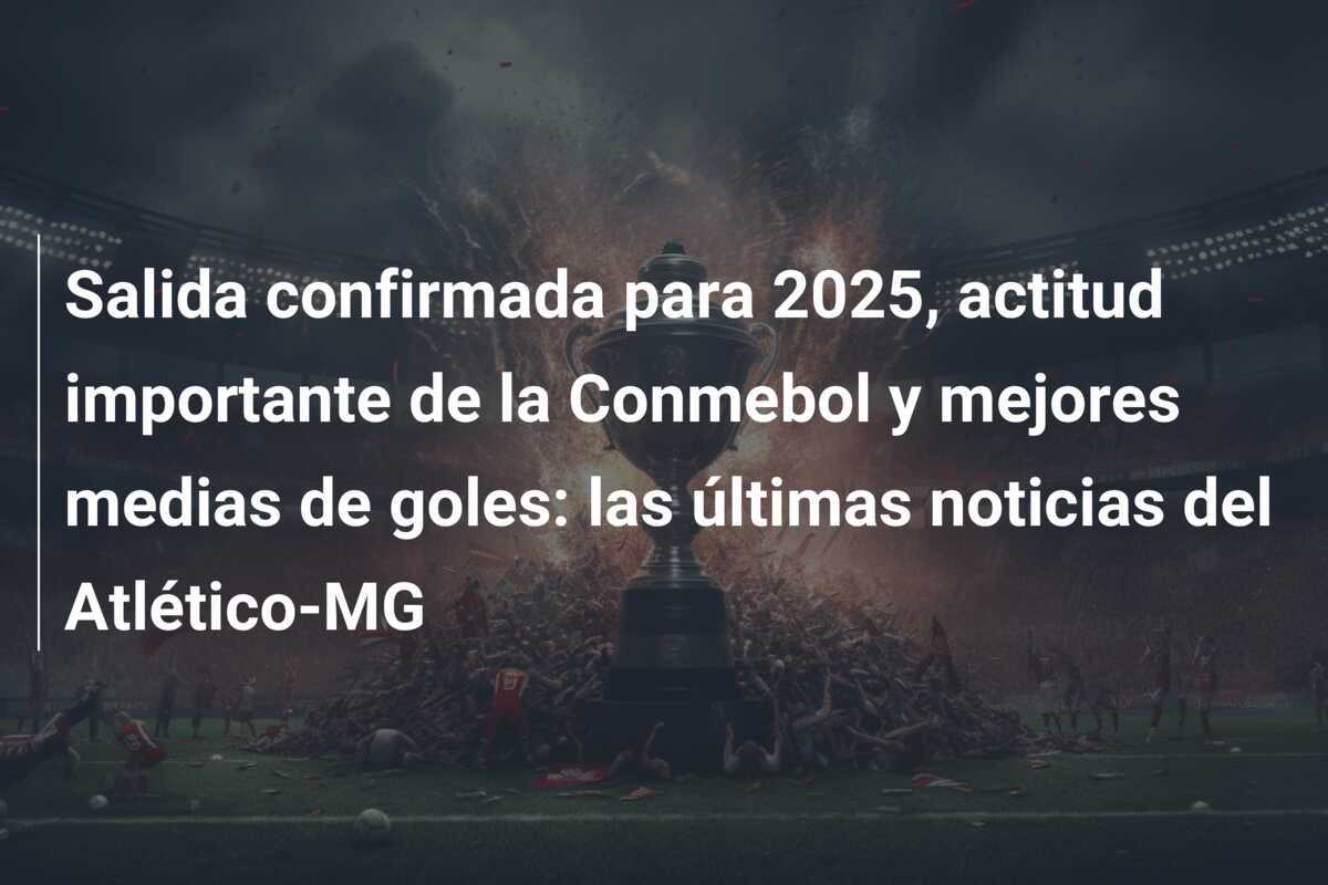 Salida confirmada para 2025, actitud importante de la Conmebol y mejores medias de goles: las últimas noticias del Atlético-MG