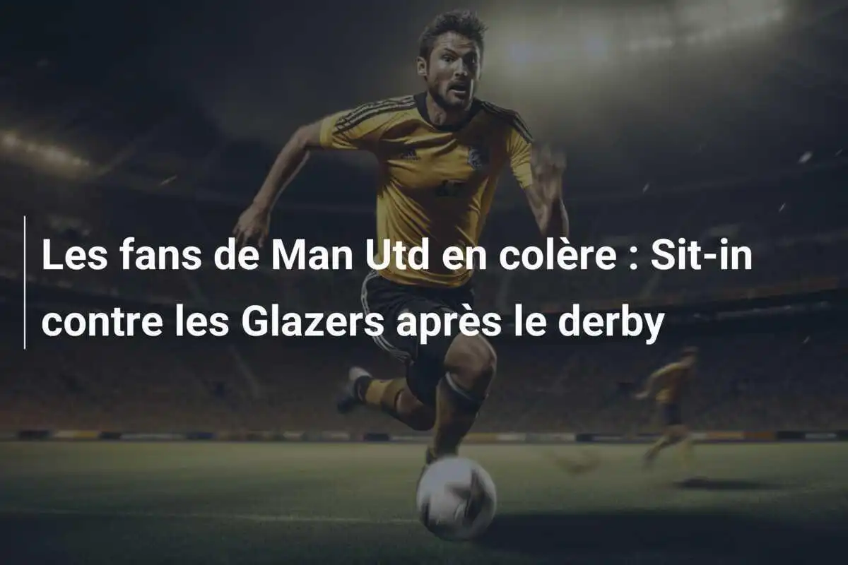 Les fans de Man Utd en colère : Sit-in contre les Glazers après le derby
