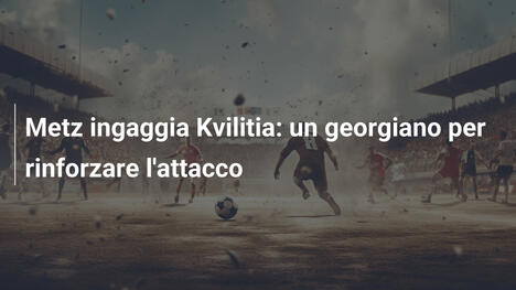 Metz ingaggia Kvilitia: un georgiano per rinforzare l'attacco