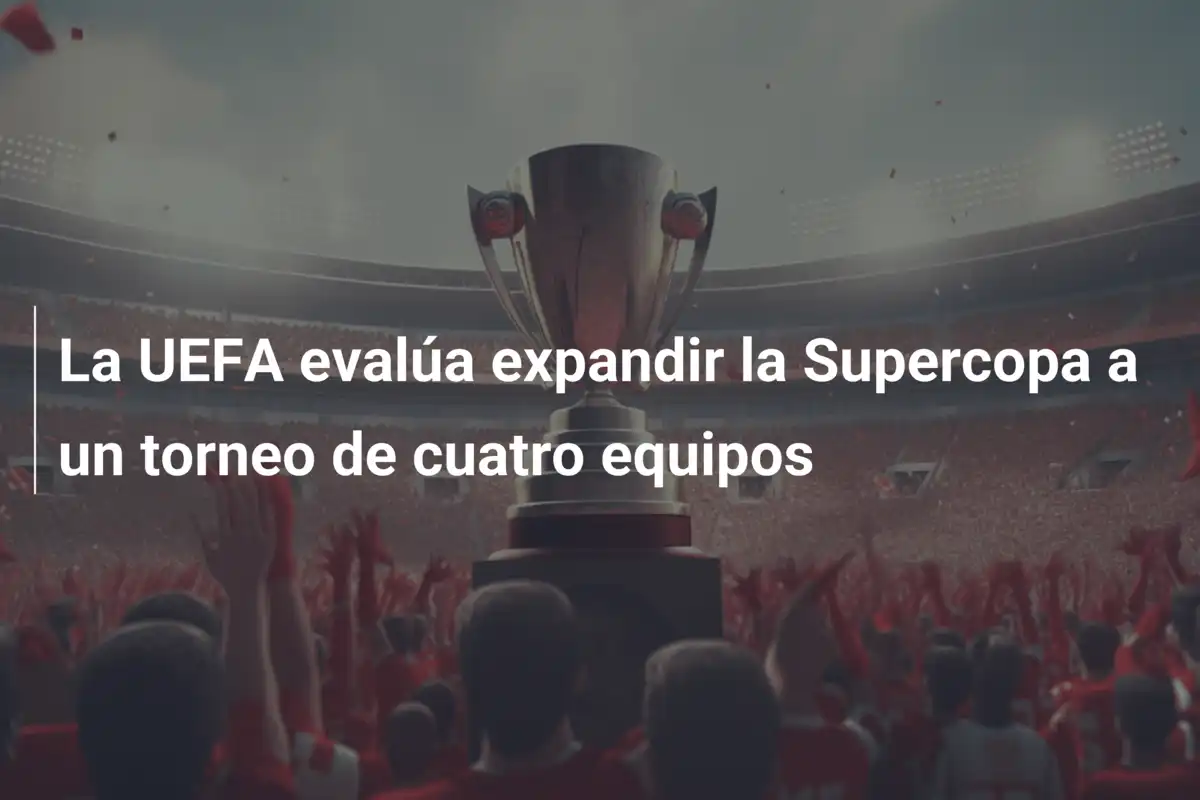 La UEFA evalúa expandir la Supercopa a un torneo de cuatro equipos