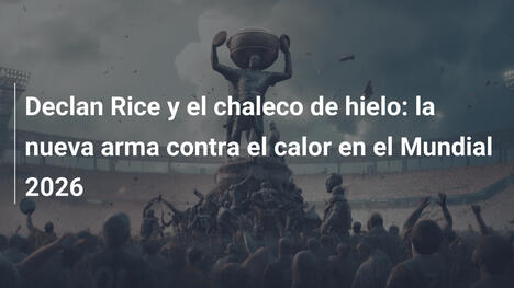 Declan Rice y el chaleco de hielo: la nueva arma contra el calor en el Mundial 2026