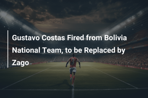 Gustavo Costas Fired from Bolivia National Team, to be Replaced by Zago