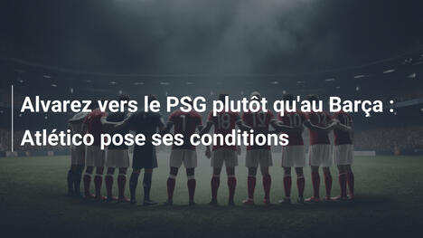 Alvarez vers le PSG plutôt qu'au Barça : Atlético pose ses conditions