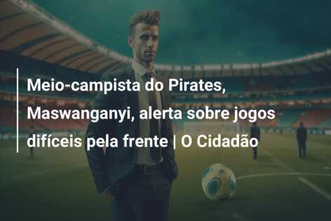 Meio-campista do Pirates, Maswanganyi, alerta sobre jogos difíceis pela frente | O Cidadão