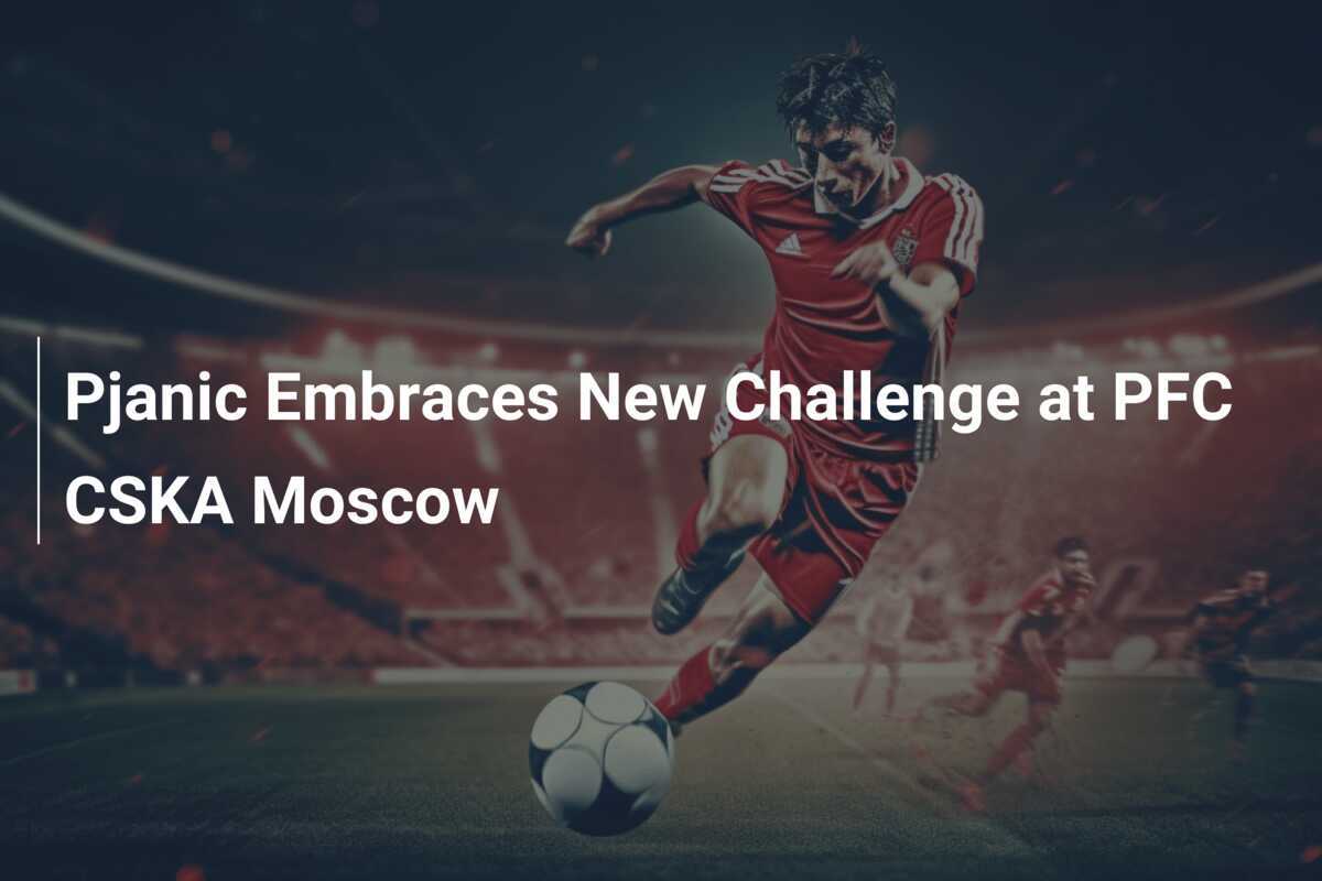 Pjanic îmbrățișează o nouă provocare la PFC CSKA Moscova