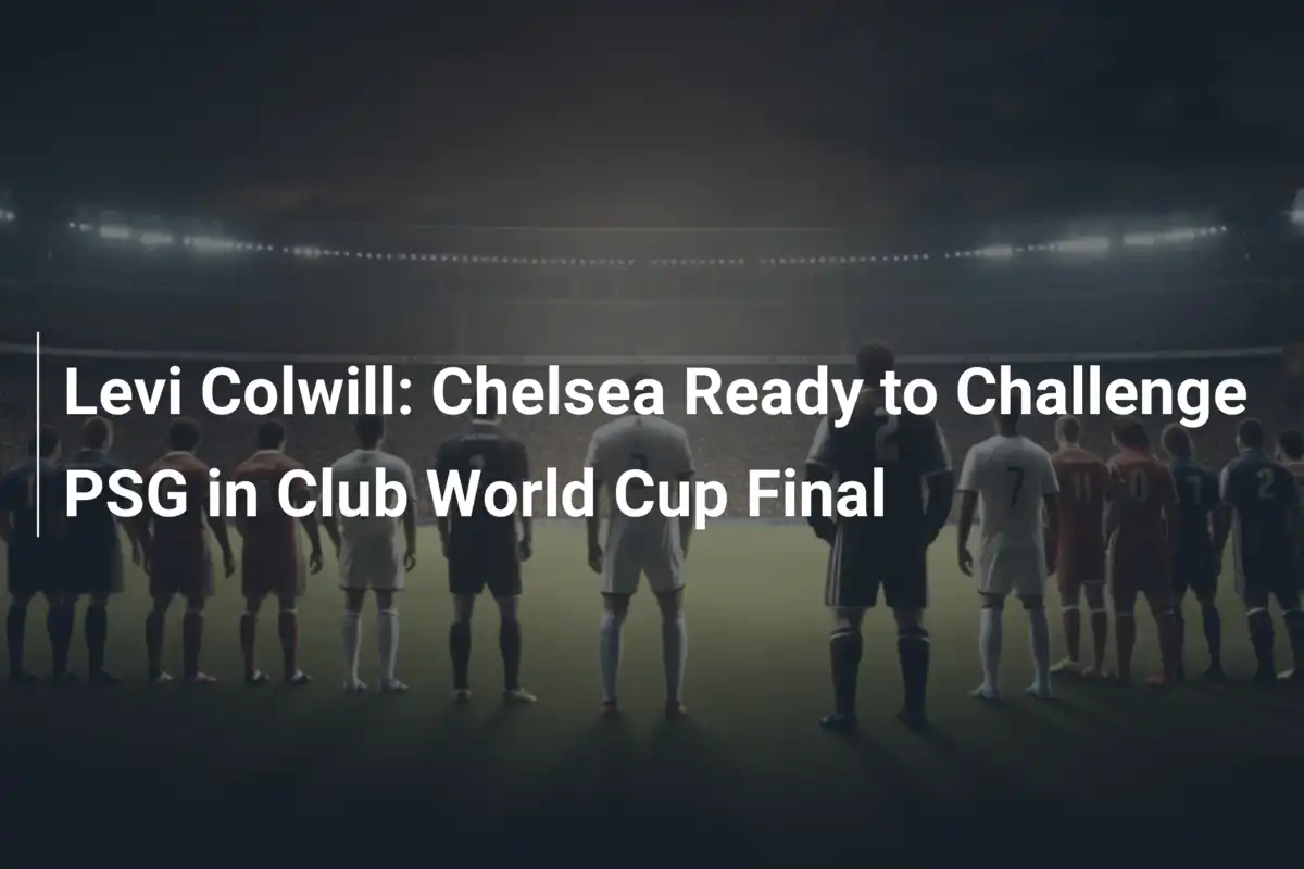 Levi Colwill: Chelsea Sẵn Sàng Thách Thức PSG Ở Chung Kết Club World ...