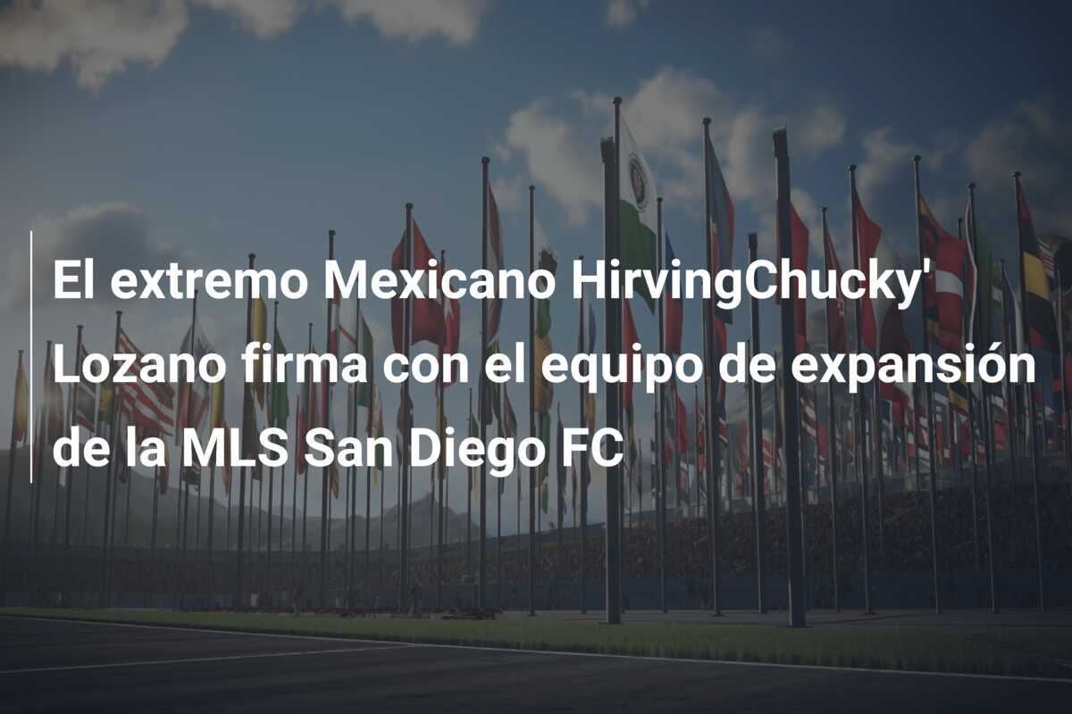 El extremo Mexicano HirvingChucky’ Lozano firma con el equipo de expansión de la MLS San Diego FC