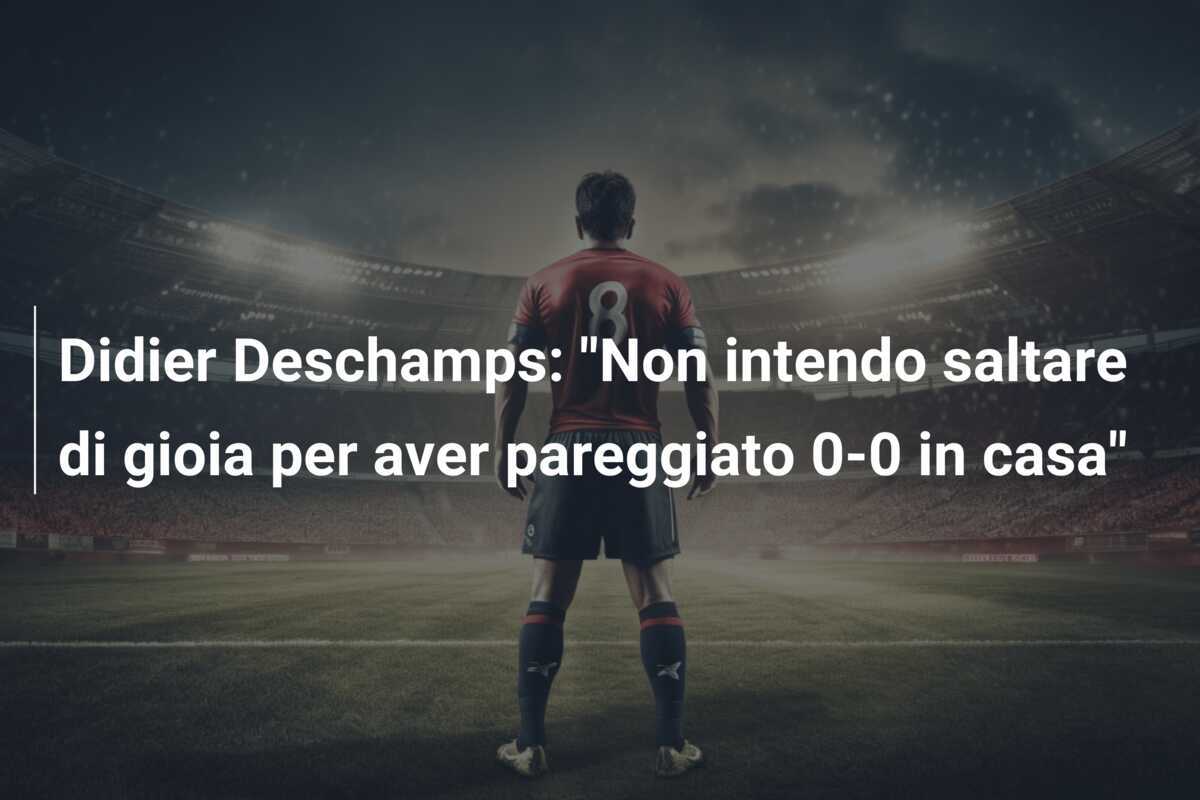 Didier Deschamps: "Non intendo saltare di gioia per aver pareggiato 0-0 in casa"