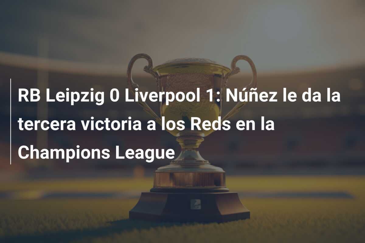 RB Leipzig 0 Liverpool 1: Núñez le da la tercera victoria a los Reds en la Champions League