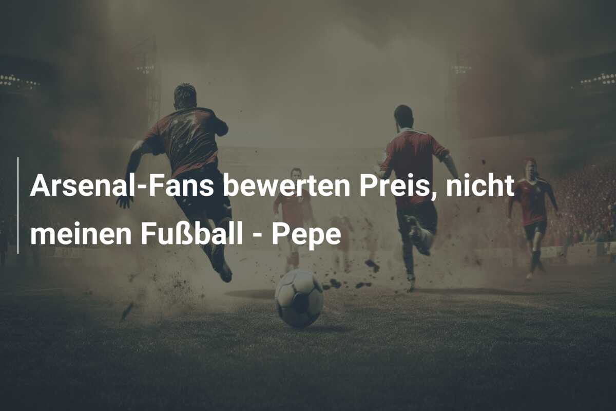 Arsenal-Fans bewerten Preis, nicht meinen Fußball – Pepe