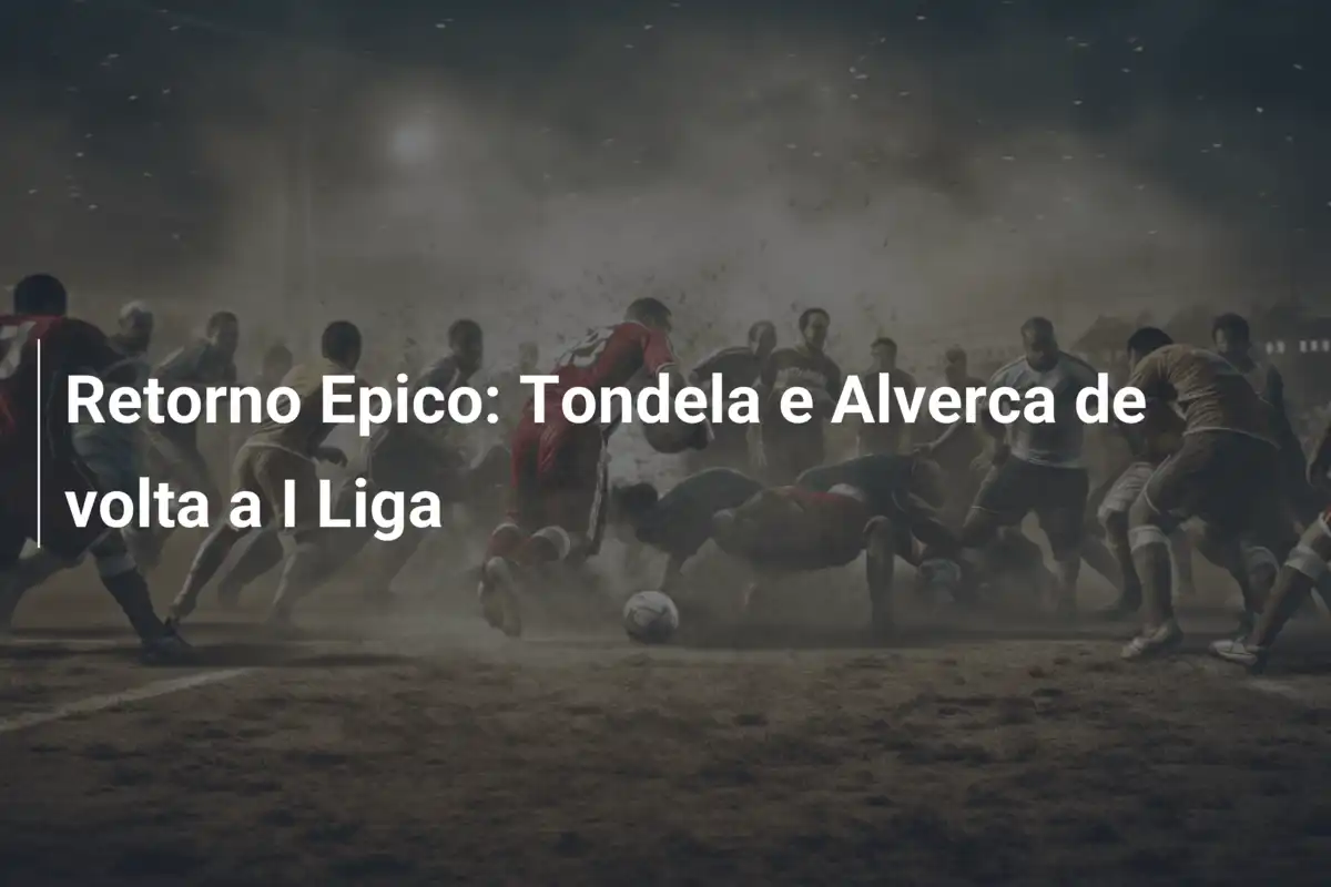Retorno Epico: Tondela e Alverca de volta a I Liga