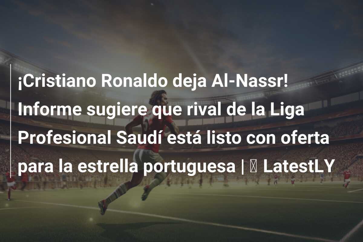¡Cristiano Ronaldo deja Al-Nassr! Informe sugiere que rival de la Liga Profesional Saudí está listo con oferta para la estrella portuguesa | ⚽ LatestLY