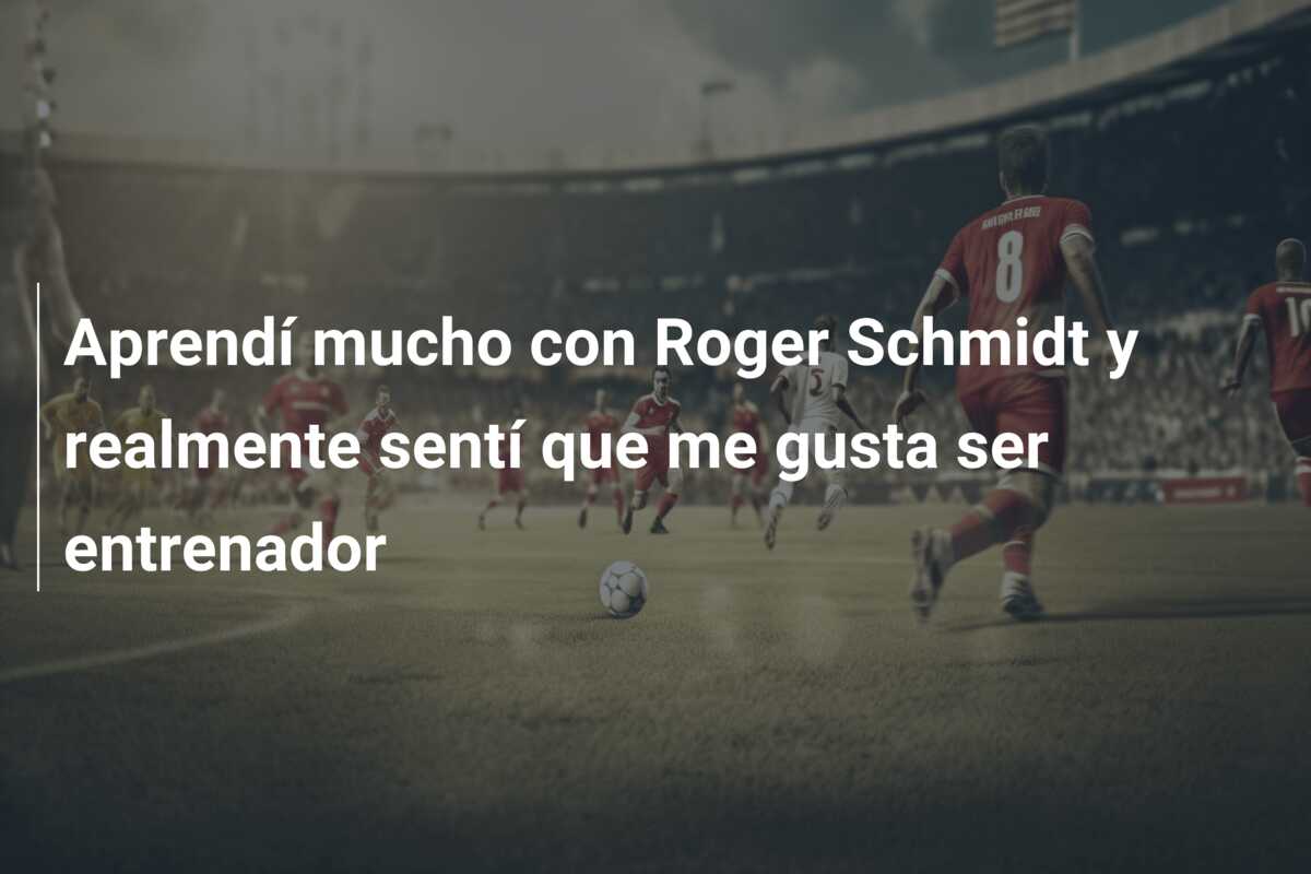 Aprendí mucho con Roger Schmidt y realmente sentí que me gusta ser entrenador