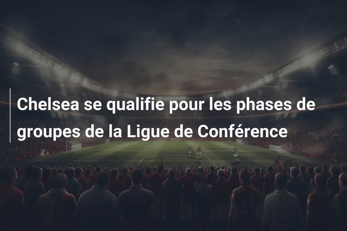 Chelsea se qualifie pour les phases de groupes de la Ligue de Conférence