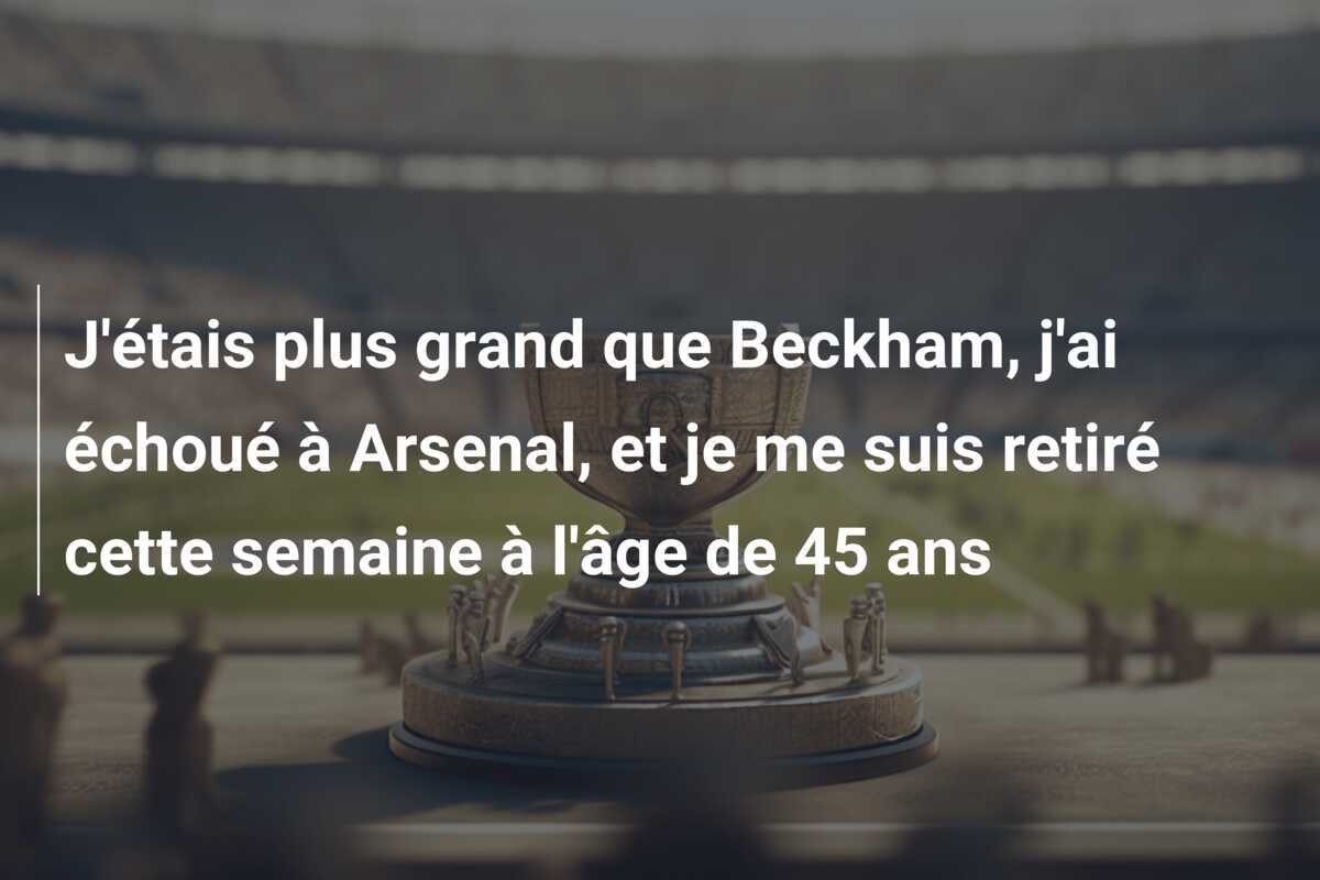 J'étais plus grand que Beckham, j'ai échoué à Arsenal, et je me suis retiré cette semaine à l'âge de 45 ans