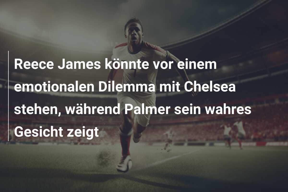 Reece James könnte vor einem emotionalen Dilemma mit Chelsea stehen, während Palmer sein wahres Gesicht zeigt