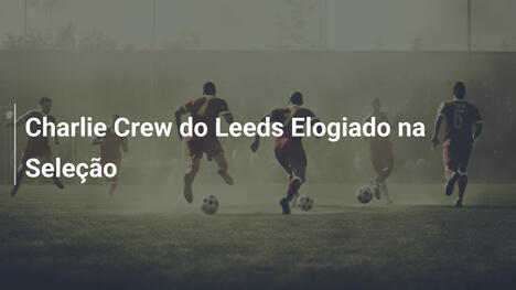 Charlie Crew do Leeds Elogiado na Seleção