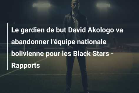 Le gardien de but David Akologo va abandonner l’équipe nationale bolivienne pour les Black Stars – Rapports