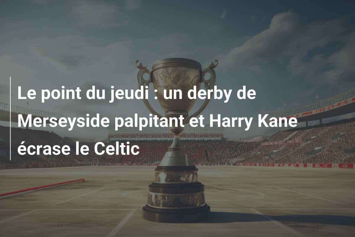 Le point du jeudi : un derby de Merseyside palpitant et Harry Kane écrase le Celtic