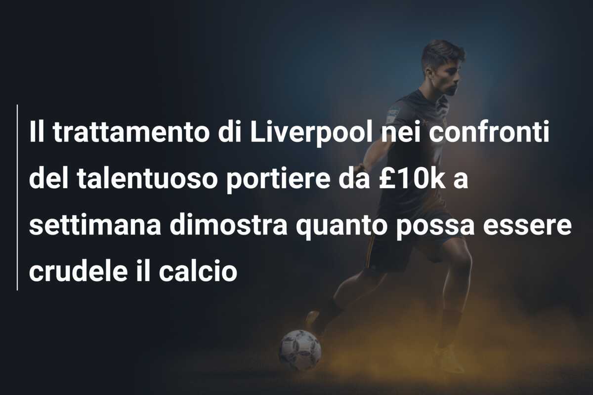 Il trattamento di Liverpool nei confronti del talentuoso portiere da £10k a settimana dimostra quanto possa essere crudele il calcio