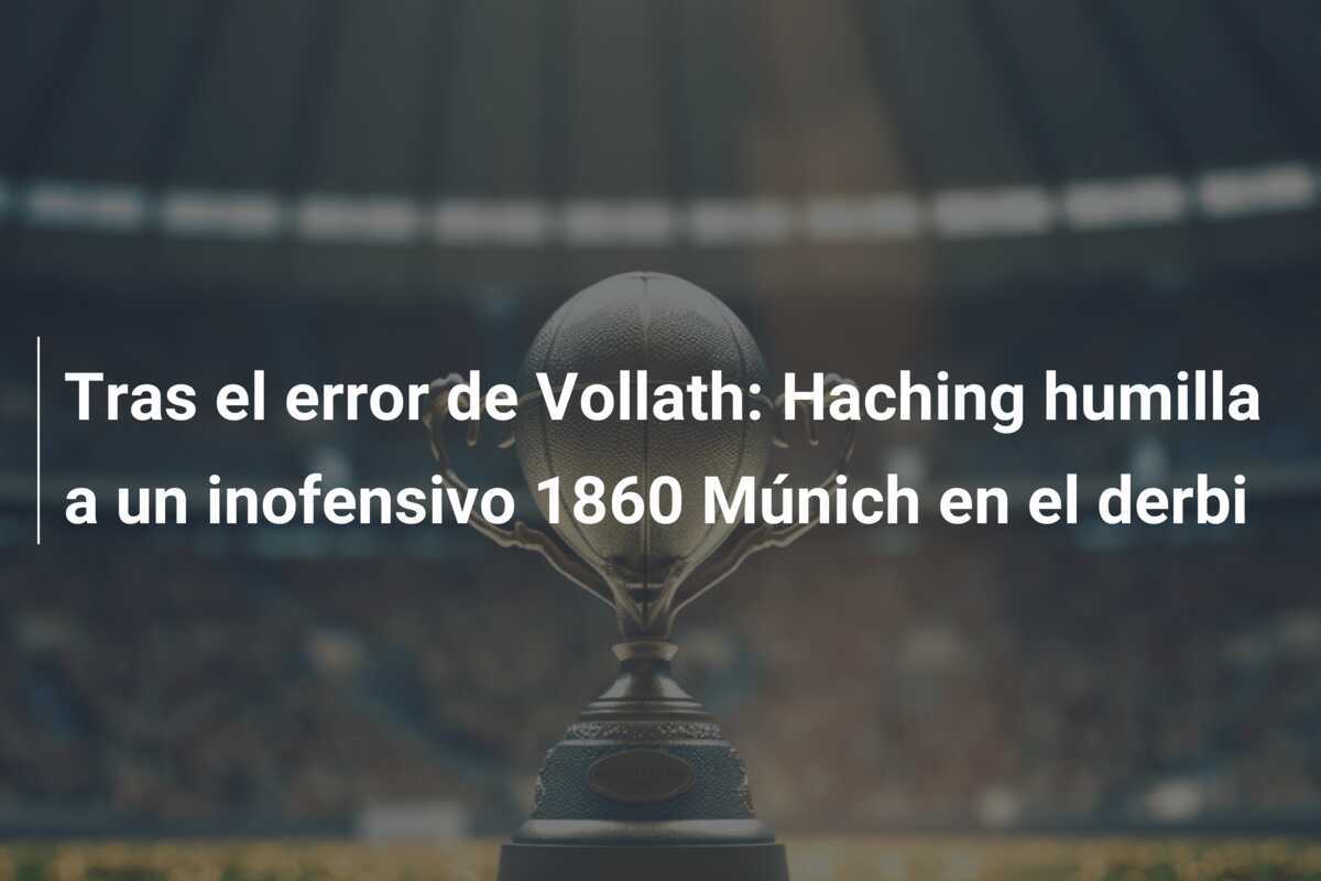 Tras el error de Vollath: Haching humilla a un inofensivo 1860 Múnich en el derbi