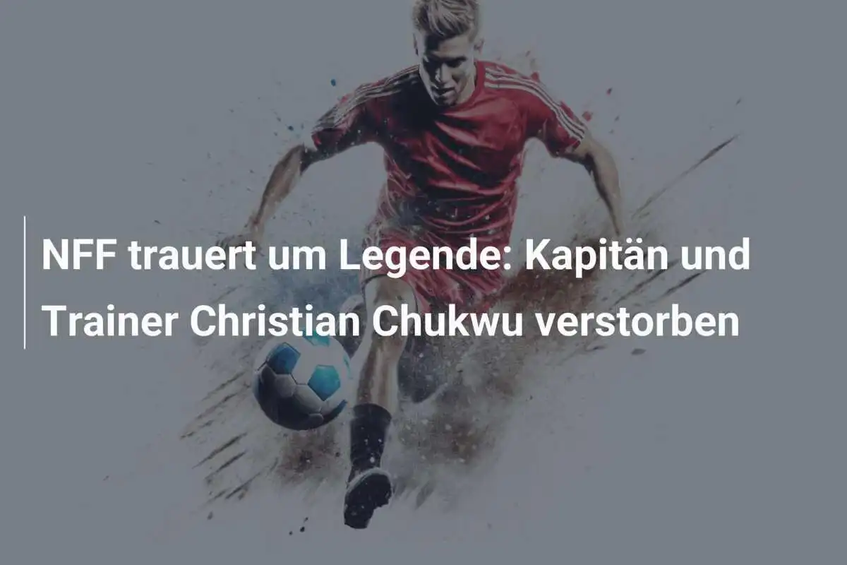NFF trauert um Legende: Kapitän und Trainer Christian Chukwu verstorben