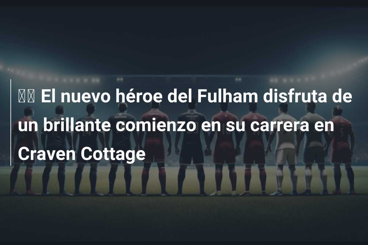 🎥 El nuevo héroe del Fulham disfruta de un brillante comienzo en su carrera en Craven Cottage