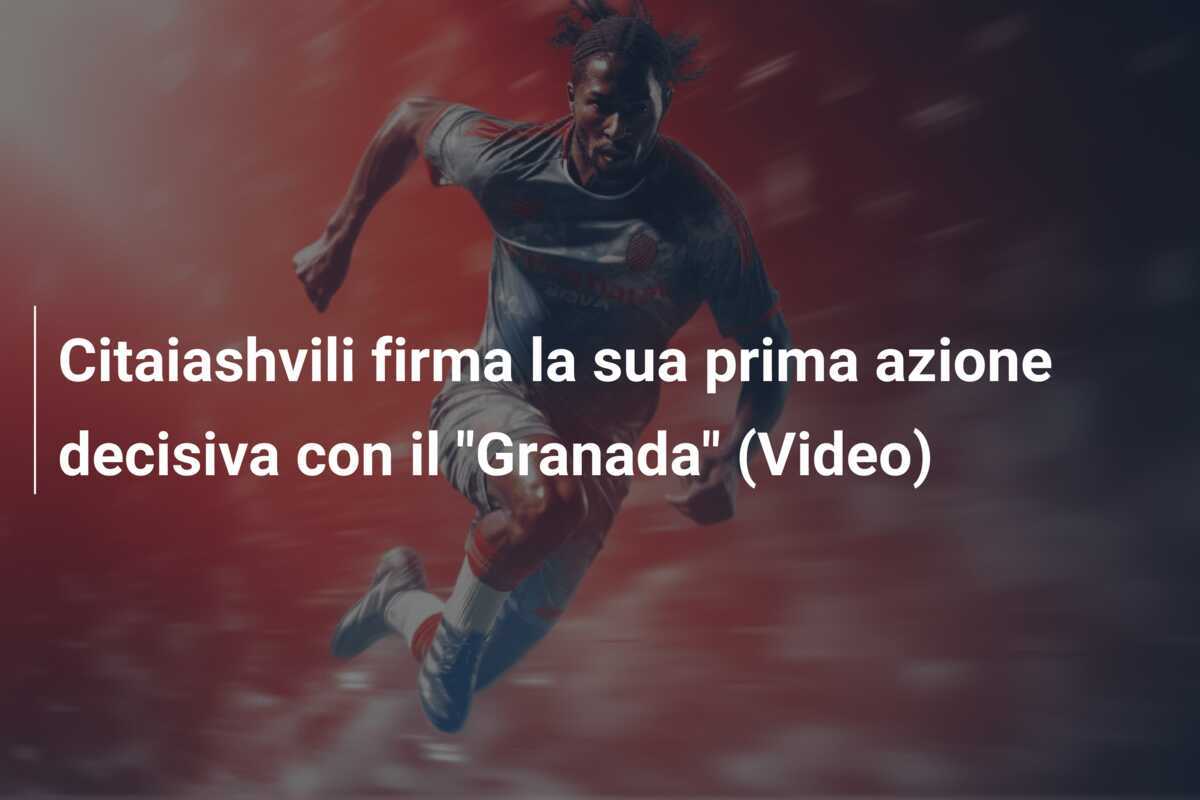 Citaiashvili firma la sua prima azione decisiva con il "Granada" (Video)
