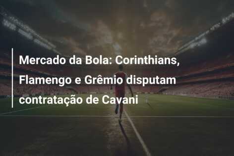 Mercado da Bola: Corinthians, Flamengo e Grêmio disputam contratação de Cavani