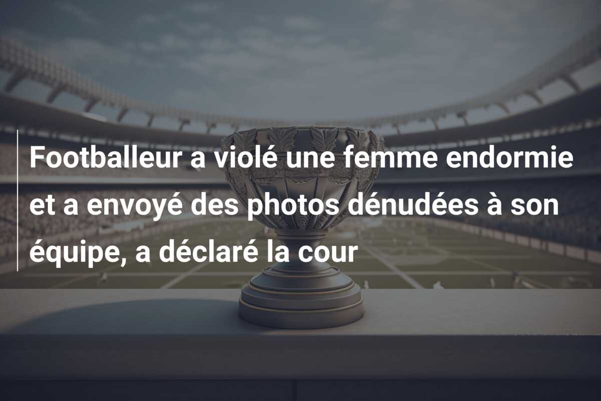 Footballeur a violé une femme endormie et a envoyé des photos dénudées à son équipe, a déclaré la cour