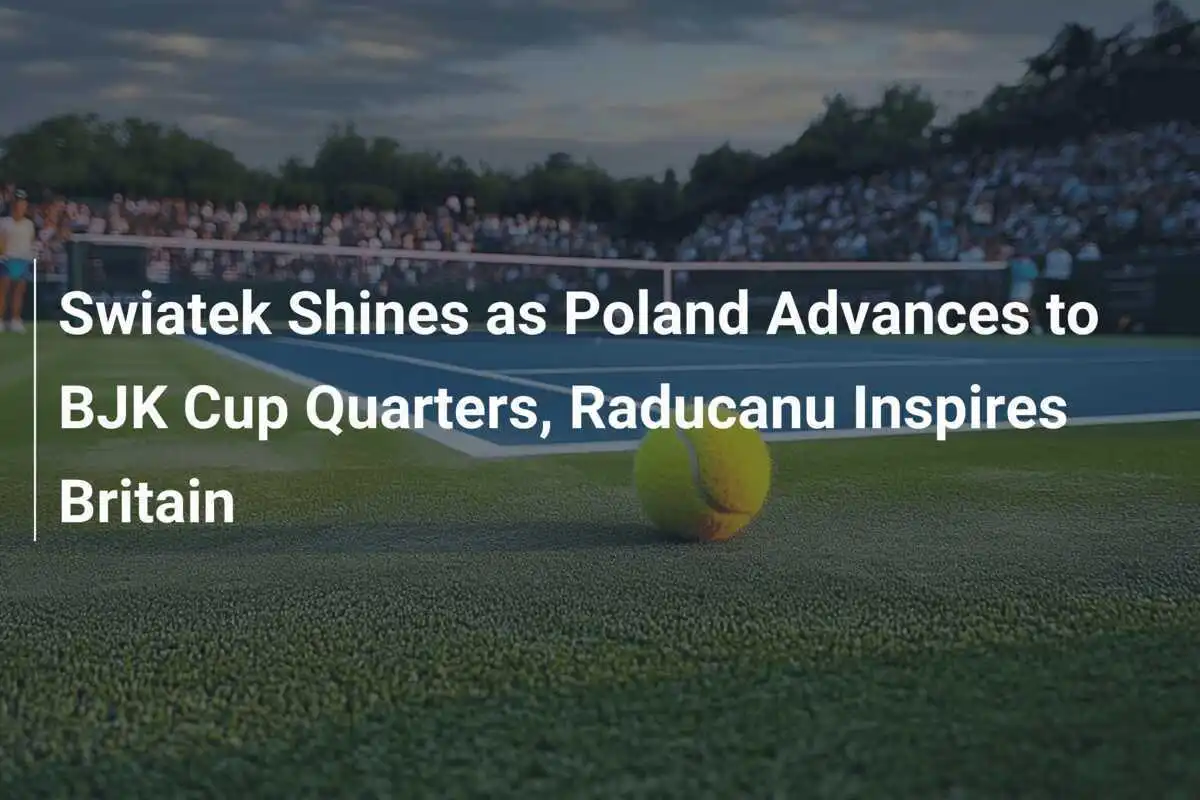 Swiatek Shines as Poland Advances to BJK Cup Quarters, Raducanu Inspires Britain