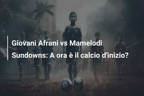 Giovani Afrani vs Mamelodi Sundowns: A ora è il calcio d’inizio?